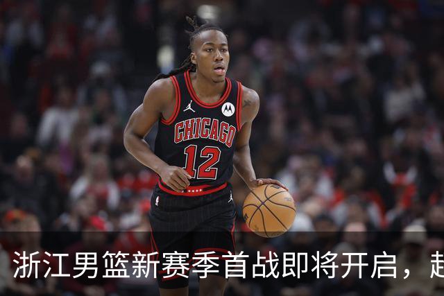 浙江男篮新赛季首战即将开启，超级后卫齐聚，余嘉豪重返赛场