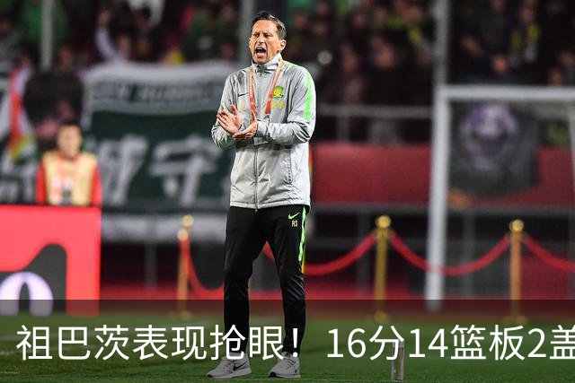 祖巴茨表现抢眼！16分14篮板2盖帽助球队获胜